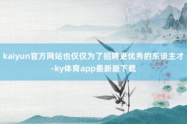 kaiyun官方网站也仅仅为了招聘更优秀的东谈主才-ky体育app最新版下载