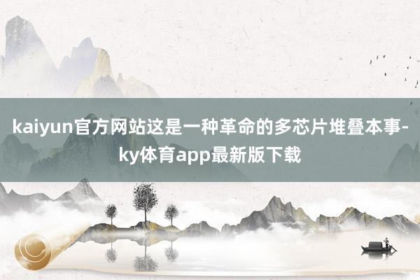 kaiyun官方网站这是一种革命的多芯片堆叠本事-ky体育app最新版下载