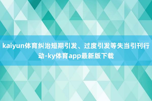 kaiyun体育纠治短期引发、过度引发等失当引刊行动-ky体育app最新版下载