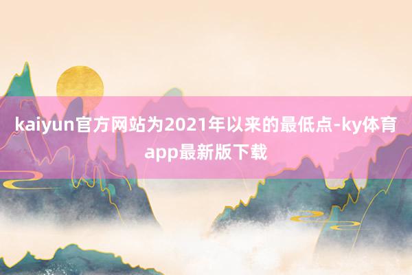 kaiyun官方网站为2021年以来的最低点-ky体育app最新版下载