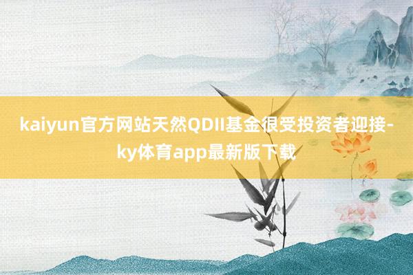 kaiyun官方网站天然QDII基金很受投资者迎接-ky体育app最新版下载