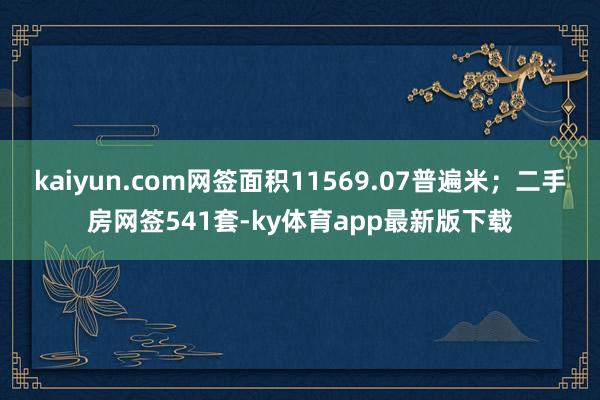 kaiyun.com网签面积11569.07普遍米；二手房网签541套-ky体育app最新版下载