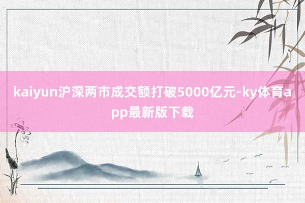 kaiyun沪深两市成交额打破5000亿元-ky体育app最新版下载