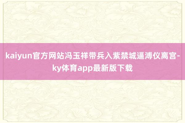 kaiyun官方网站冯玉祥带兵入紫禁城逼溥仪离宫-ky体育app最新版下载