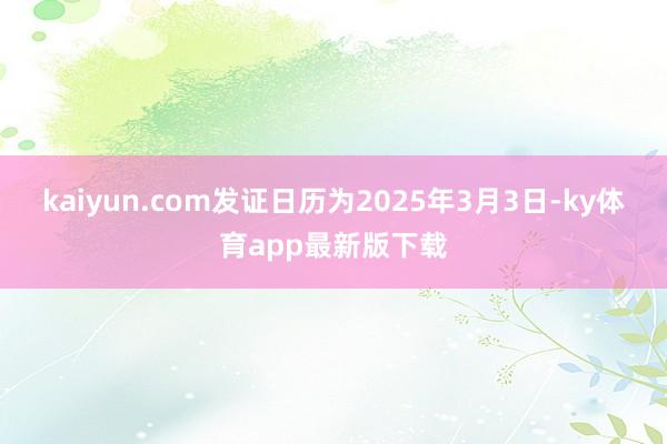 kaiyun.com发证日历为2025年3月3日-ky体育app最新版下载