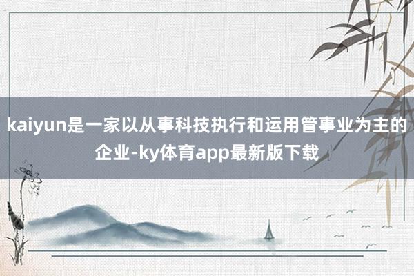 kaiyun是一家以从事科技执行和运用管事业为主的企业-ky体育app最新版下载