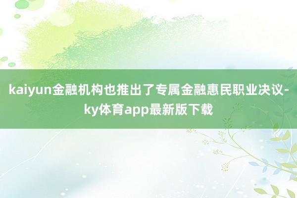 kaiyun金融机构也推出了专属金融惠民职业决议-ky体育app最新版下载