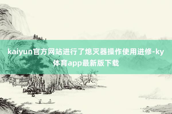 kaiyun官方网站进行了熄灭器操作使用进修-ky体育app最新版下载