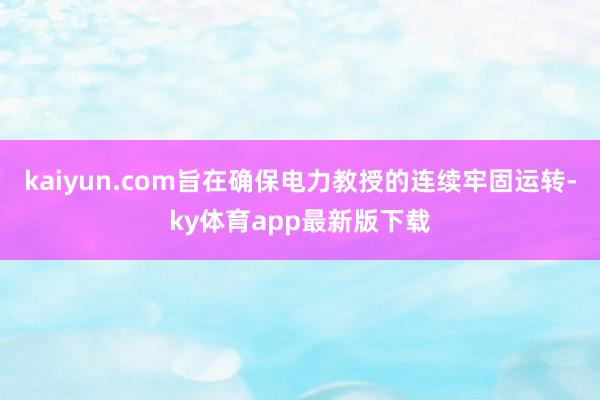kaiyun.com旨在确保电力教授的连续牢固运转-ky体育app最新版下载