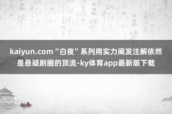 kaiyun.com“白夜”系列用实力阐发注解依然是悬疑剧圈的顶流-ky体育app最新版下载