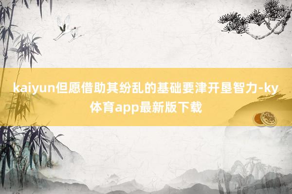 kaiyun但愿借助其纷乱的基础要津开垦智力-ky体育app最新版下载