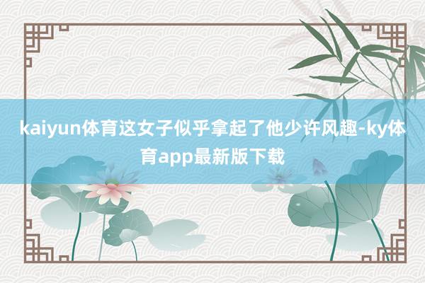kaiyun体育这女子似乎拿起了他少许风趣-ky体育app最新版下载