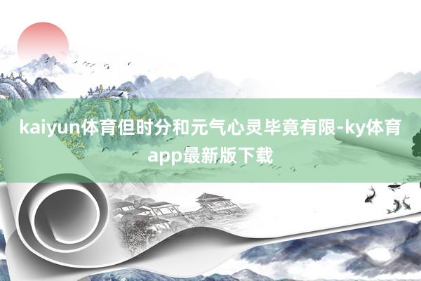 kaiyun体育但时分和元气心灵毕竟有限-ky体育app最新版下载