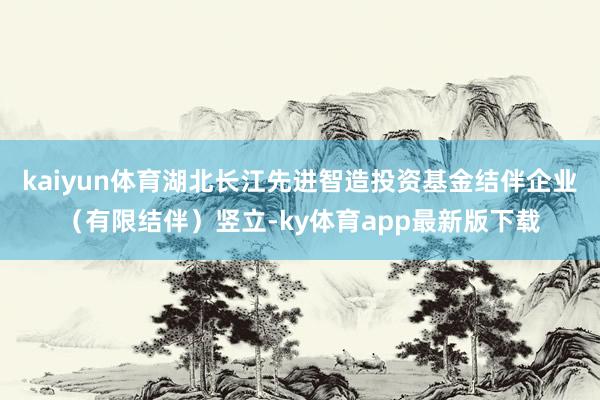 kaiyun体育湖北长江先进智造投资基金结伴企业（有限结伴）竖立-ky体育app最新版下载