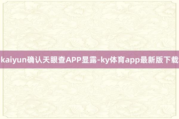 kaiyun确认天眼查APP显露-ky体育app最新版下载