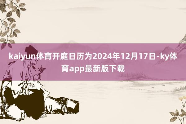 kaiyun体育开庭日历为2024年12月17日-ky体育app最新版下载