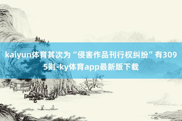 kaiyun体育其次为“侵害作品刊行权纠纷”有3095则-ky体育app最新版下载