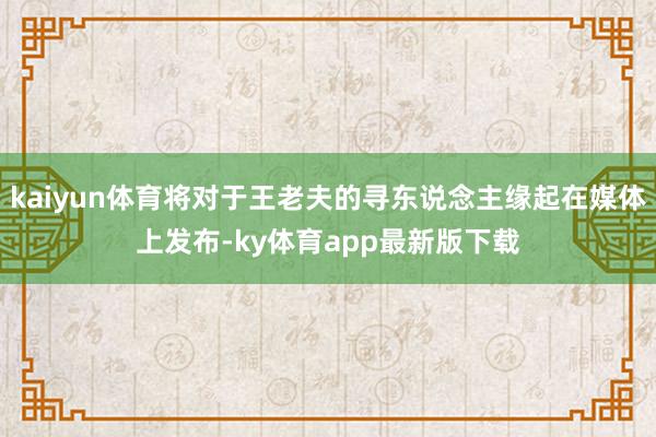 kaiyun体育将对于王老夫的寻东说念主缘起在媒体上发布-ky体育app最新版下载