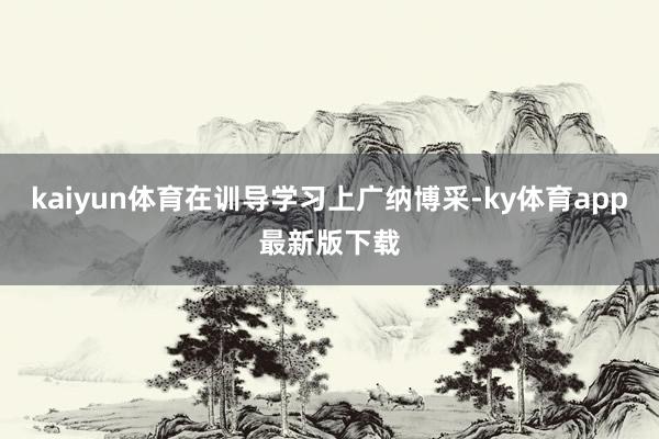 kaiyun体育在训导学习上广纳博采-ky体育app最新版下载