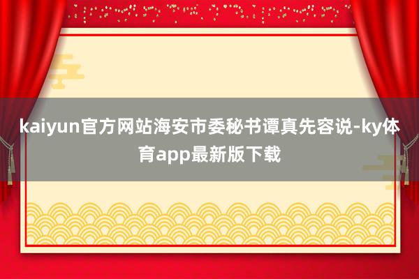 kaiyun官方网站海安市委秘书谭真先容说-ky体育app最新版下载