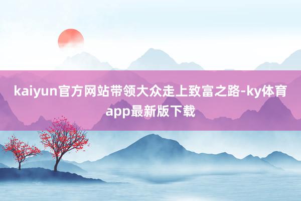 kaiyun官方网站带领大众走上致富之路-ky体育app最新版下载