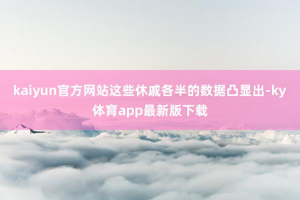 kaiyun官方网站这些休戚各半的数据凸显出-ky体育app最新版下载