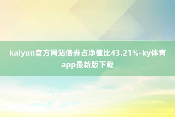 kaiyun官方网站债券占净值比43.21%-ky体育app最新版下载