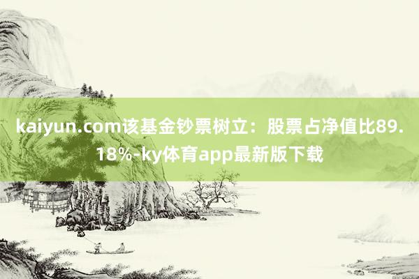 kaiyun.com该基金钞票树立：股票占净值比89.18%-ky体育app最新版下载