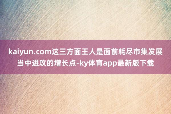 kaiyun.com这三方面王人是面前耗尽市集发展当中进攻的增长点-ky体育app最新版下载