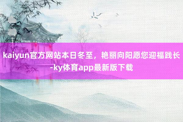 kaiyun官方网站本日冬至，艳丽向阳愿您迎福践长-ky体育app最新版下载