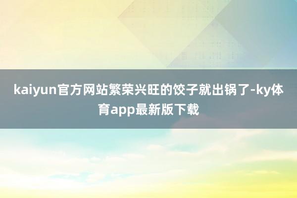 kaiyun官方网站繁荣兴旺的饺子就出锅了-ky体育app最新版下载