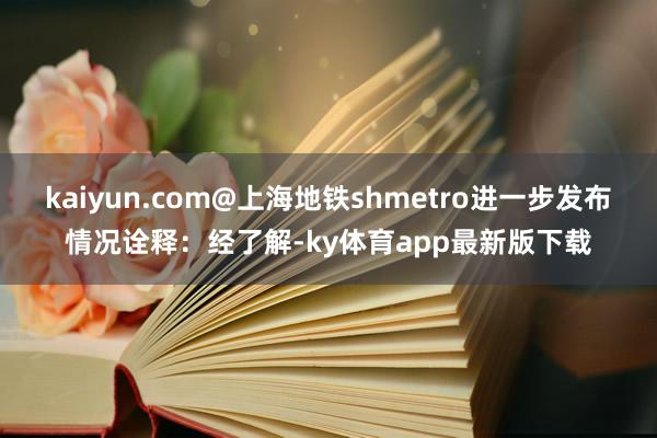 kaiyun.com@上海地铁shmetro进一步发布情况诠释：经了解-ky体育app最新版下载