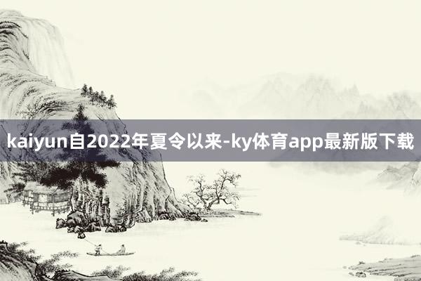 kaiyun自2022年夏令以来-ky体育app最新版下载