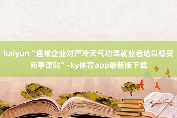 kaiyun“通常企业对严冷天气功课就业者给以稳妥岗亭津贴”-ky体育app最新版下载