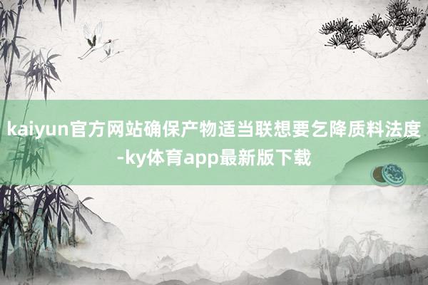 kaiyun官方网站确保产物适当联想要乞降质料法度-ky体育app最新版下载