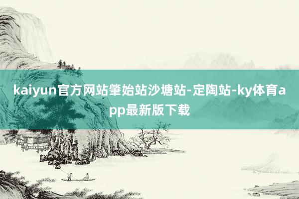 kaiyun官方网站肇始站沙塘站-定陶站-ky体育app最新版下载