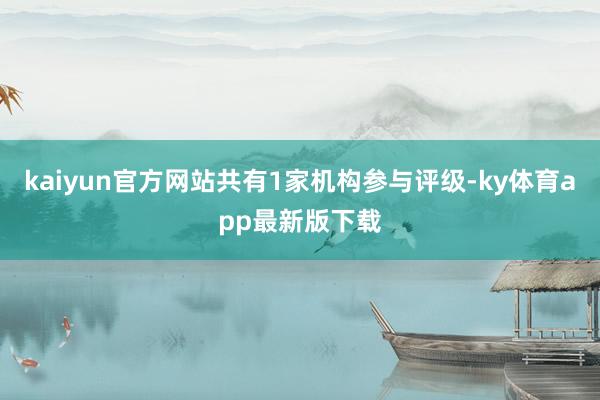 kaiyun官方网站共有1家机构参与评级-ky体育app最新版下载