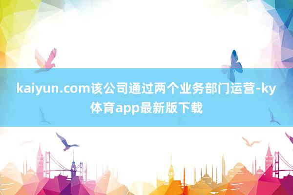 kaiyun.com该公司通过两个业务部门运营-ky体育app最新版下载