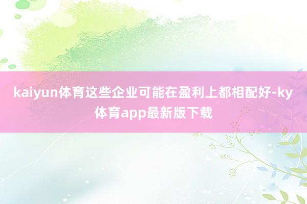 kaiyun体育这些企业可能在盈利上都相配好-ky体育app最新版下载