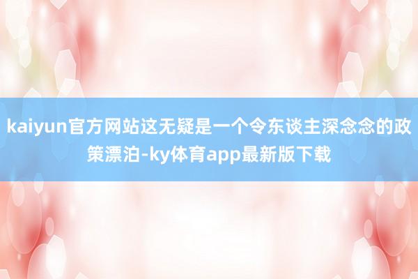 kaiyun官方网站这无疑是一个令东谈主深念念的政策漂泊-ky体育app最新版下载