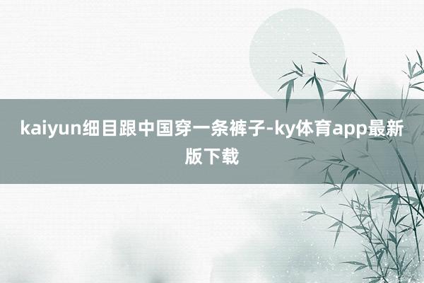kaiyun细目跟中国穿一条裤子-ky体育app最新版下载