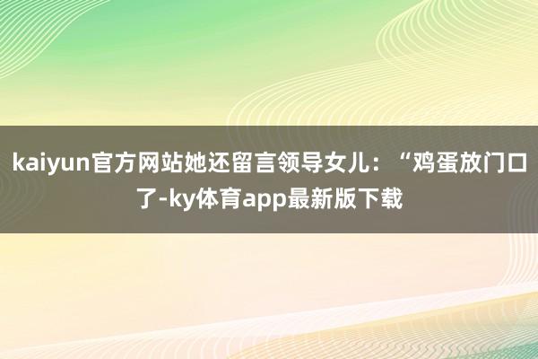 kaiyun官方网站她还留言领导女儿：“鸡蛋放门口了-ky体育app最新版下载