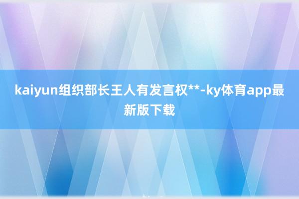 kaiyun组织部长王人有发言权**-ky体育app最新版下载