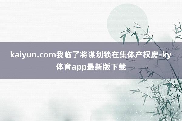 kaiyun.com我临了将谋划锁在集体产权房-ky体育app最新版下载