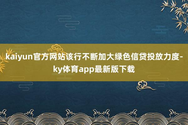 kaiyun官方网站该行不断加大绿色信贷投放力度-ky体育app最新版下载