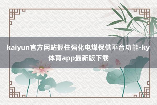 kaiyun官方网站握住强化电煤保供平台功能-ky体育app最新版下载