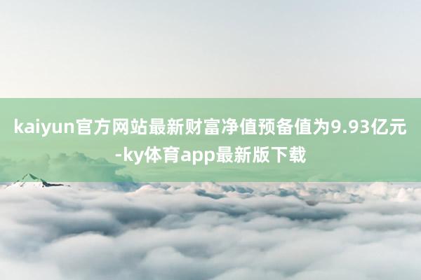 kaiyun官方网站最新财富净值预备值为9.93亿元-ky体育app最新版下载