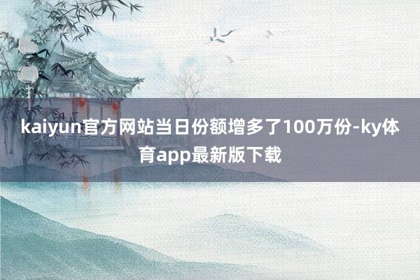 kaiyun官方网站当日份额增多了100万份-ky体育app最新版下载