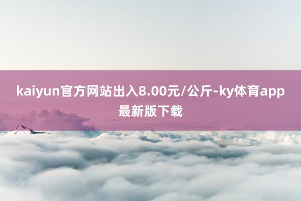 kaiyun官方网站出入8.00元/公斤-ky体育app最新版下载