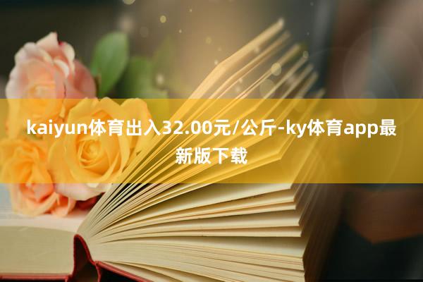kaiyun体育出入32.00元/公斤-ky体育app最新版下载